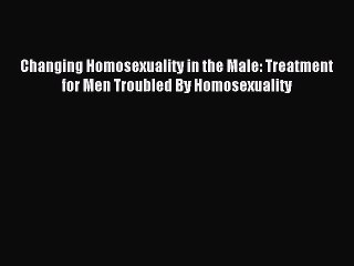 Free Full [PDF] Downlaod  Changing Homosexuality in the Male: Treatment for Men Troubled By