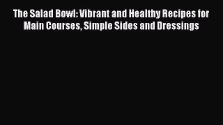 Read Books The Salad Bowl: Vibrant and Healthy Recipes for Main Courses Simple Sides and Dressings