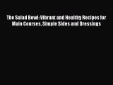 Read Books The Salad Bowl: Vibrant and Healthy Recipes for Main Courses Simple Sides and Dressings