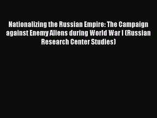 Read Book Nationalizing the Russian Empire: The Campaign against Enemy Aliens during World