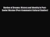 Read Book Burden of Dreams: History and Identity in Post-Soviet Ukraine (Post-Communist Cultural