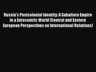 Read Book Russia's Postcolonial Identity: A Subaltern Empire in a Eurocentric World (Central