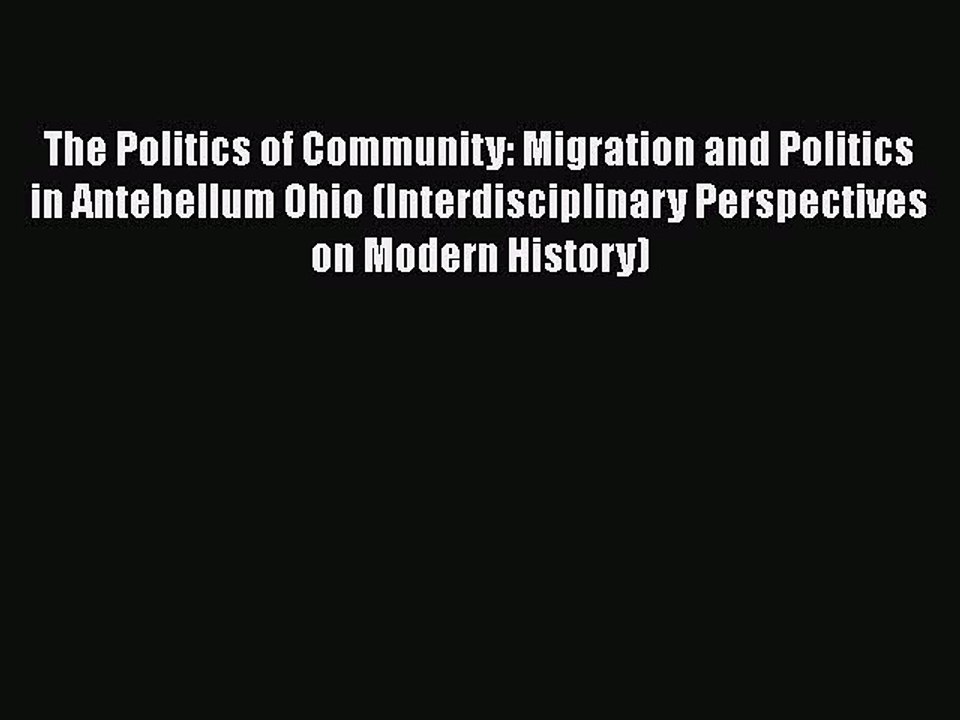 Read Book The Politics of Community: Migration and Politics in Antebellum Ohio (Interdisciplinary