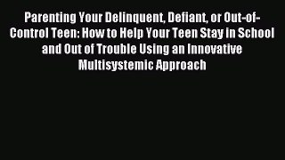 Read Parenting Your Delinquent Defiant or Out-of-Control Teen: How to Help Your Teen Stay in