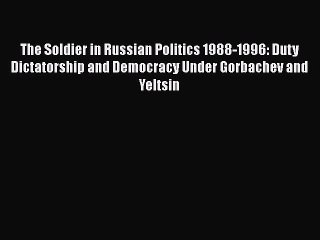 Download Book The Soldier in Russian Politics 1988-1996: Duty Dictatorship and Democracy Under