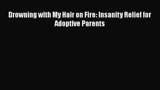 Read Drowning with My Hair on Fire: Insanity Relief for Adoptive Parents PDF Free