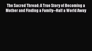 Read The Sacred Thread: A True Story of Becoming a Mother and Finding a Family--Half a World