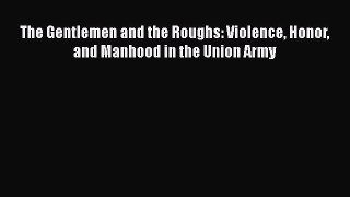 Read Book The Gentlemen and the Roughs: Violence Honor and Manhood in the Union Army E-Book