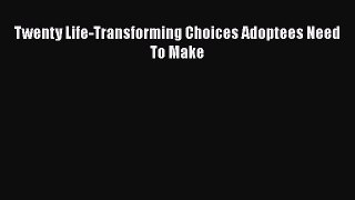 Read Twenty Life-Transforming Choices Adoptees Need To Make Ebook Online