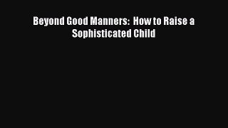 Read Beyond Good Manners:  How to Raise a Sophisticated Child Ebook Free
