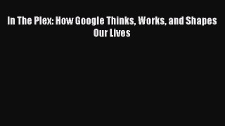 [PDF] In The Plex: How Google Thinks Works and Shapes Our Lives [Download] Online