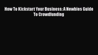 Download How To Kickstart Your Business: A Newbies Guide To Crowdfunding Free Books