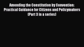 Read Book Amending the Constitution by Convention: Practical Guidance for Citizens and Policymakers