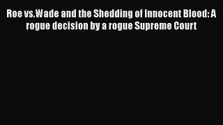 Download Book Roe vs.Wade and the Shedding of Innocent Blood: A rogue decision by a rogue Supreme