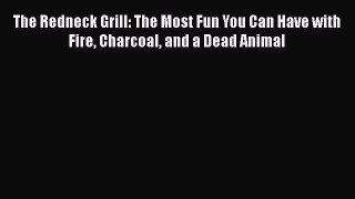 Read Books The Redneck Grill: The Most Fun You Can Have with Fire Charcoal and a Dead Animal