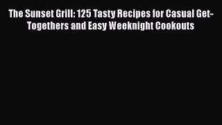 Download Books The Sunset Grill: 125 Tasty Recipes for Casual Get-Togethers and Easy Weeknight