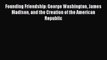 Read Book Founding Friendship: George Washington James Madison and the Creation of the American