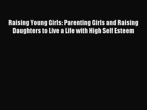 Download Raising Young Girls: Parenting Girls and Raising Daughters to Live a Life with High