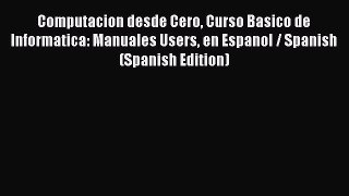 Read Computacion desde Cero Curso Basico de Informatica: Manuales Users en Espanol / Spanish
