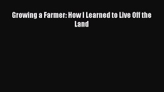 Read Growing a Farmer: How I Learned to Live Off the Land Ebook Free