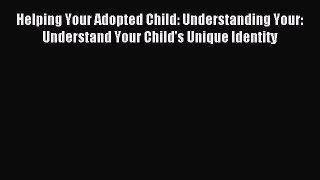 Read Helping Your Adopted Child: Understanding Your: Understand Your Child's Unique Identity