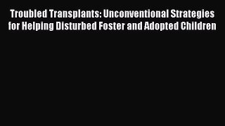 Read Troubled Transplants: Unconventional Strategies for Helping Disturbed Foster and Adopted