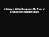 Read Book A Theory of Militant Democracy: The Ethics of Combatting Political Extremism E-Book