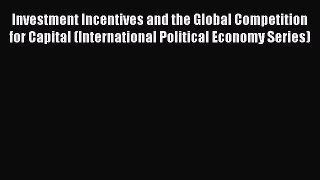 Read Book Investment Incentives and the Global Competition for Capital (International Political