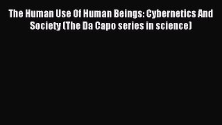 Read The Human Use Of Human Beings: Cybernetics And Society (The Da Capo series in science)