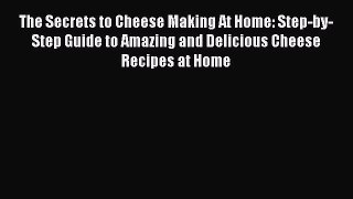 Read The Secrets to Cheese Making At Home: Step-by-Step Guide to Amazing and Delicious Cheese
