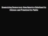 Read Book Downsizing Democracy: How America Sidelined Its Citizens and Privatized Its Public