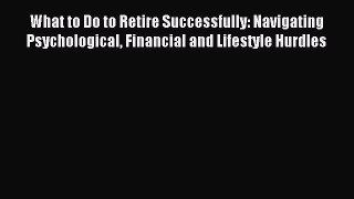 Read What to Do to Retire Successfully: Navigating Psychological Financial and Lifestyle Hurdles