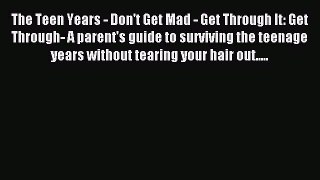 Read The Teen Years - Don't Get Mad - Get Through It: Get Through- A parent's guide to surviving