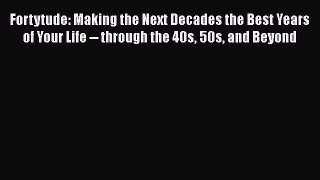 Download Fortytude: Making the Next Decades the Best Years of Your Life -- through the 40s