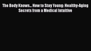 Read The Body Knows... How to Stay Young: Healthy-Aging Secrets from a Medical Intuitive Ebook