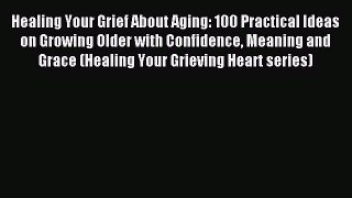 Download Healing Your Grief About Aging: 100 Practical Ideas on Growing Older with Confidence