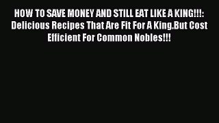 Download HOW TO SAVE MONEY AND STILL EAT LIKE A KING!!!: Delicious Recipes That Are Fit For