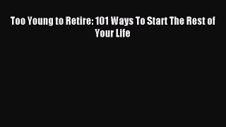 Read Too Young to Retire: 101 Ways To Start The Rest of Your Life Ebook Free