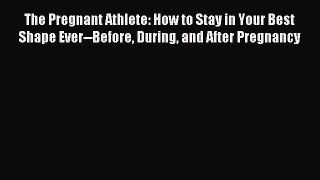 Download The Pregnant Athlete: How to Stay in Your Best Shape Ever--Before During and After