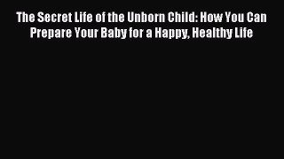 Read The Secret Life of the Unborn Child: How You Can Prepare Your Baby for a Happy Healthy