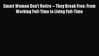 Download Smart Women Don't Retire -- They Break Free: From Working Full-Time to Living Full-Time