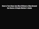 Read How to Turn Boys into Men Without a Man Around the House: A Single Mother's Guide Ebook