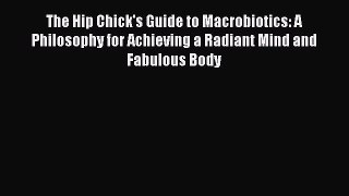 Read The Hip Chick's Guide to Macrobiotics: A Philosophy for Achieving a Radiant Mind and Fabulous