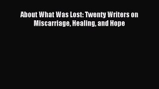 Read About What Was Lost: Twenty Writers on Miscarriage Healing and Hope PDF Online