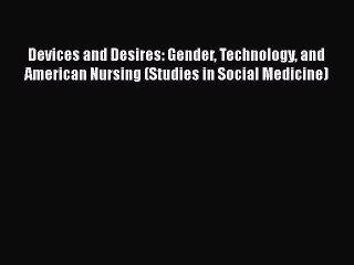 Read Book Devices and Desires: Gender Technology and American Nursing (Studies in Social Medicine)