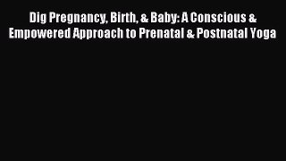 Read Dig Pregnancy Birth & Baby: A Conscious & Empowered Approach to Prenatal & Postnatal Yoga