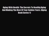 Read Aging With Health: The Secrets To Healthy Aging And Making The Best Of Your Golden Years.