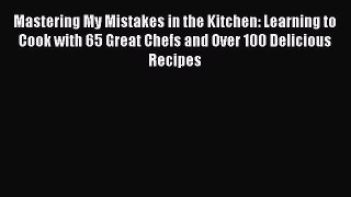 Read Mastering My Mistakes in the Kitchen: Learning to Cook with 65 Great Chefs and Over 100