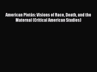 Read American PietÃ s: Visions of Race Death and the Maternal (Critical American Studies) Ebook