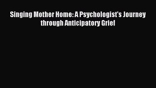 Read Singing Mother Home: A Psychologist's Journey through Anticipatory Grief PDF Online